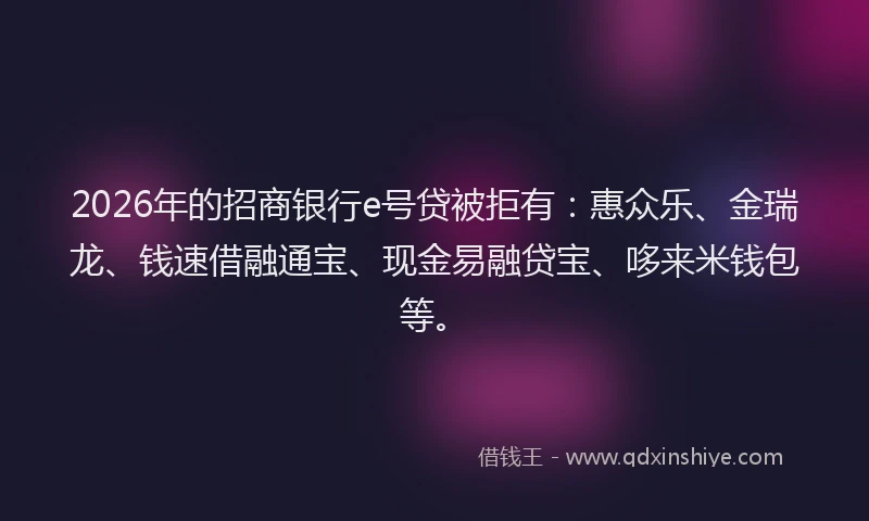 2026年的招商银行e号贷被拒有：惠众乐、金瑞龙、钱速借融通宝、现金易融贷宝、哆来米钱包等。
