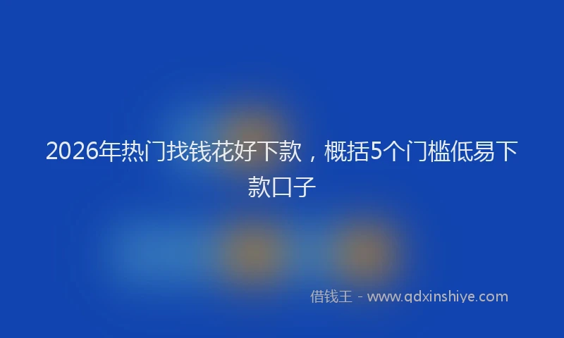 2026年热门找钱花好下款，概括5个门槛低易下款口子