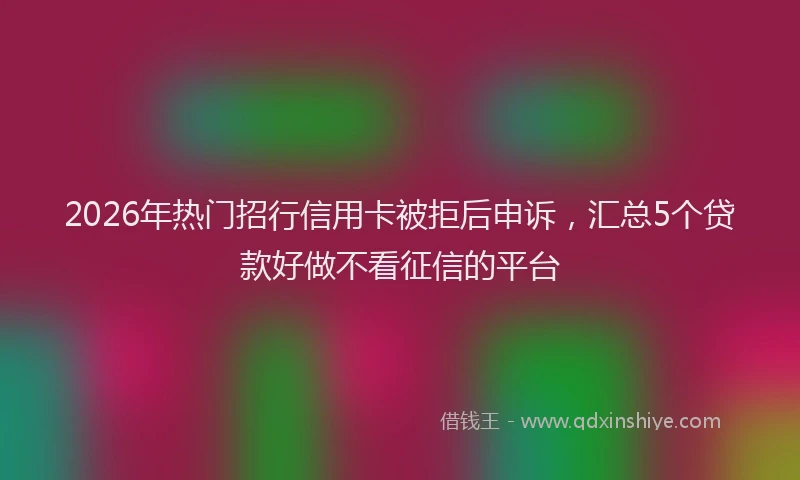 2026年热门招行信用卡被拒后申诉，汇总5个贷款好做不看征信的平台