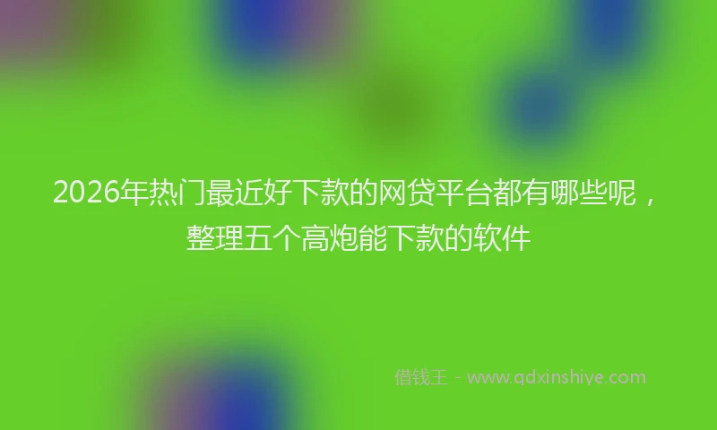 2026年热门最近好下款的网贷平台都有哪些呢，整理五个高炮能下款的软件