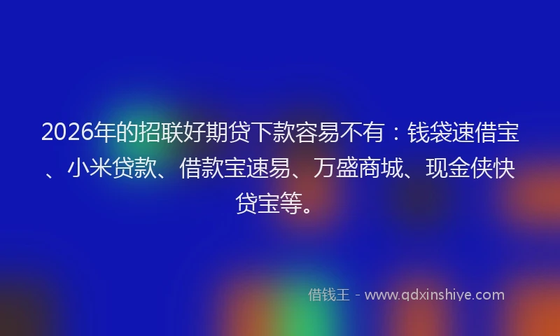 2026年的招联好期贷下款容易不有:钱袋速借宝、小米贷款、借款宝速易、万盛商城、现金侠快贷宝等。