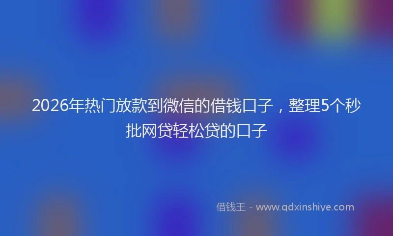 2026年热门放款到微信的借钱口子，整理5个秒批网贷轻松贷的口子