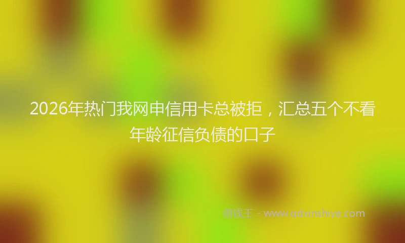 2026年热门我网申信用卡总被拒，汇总五个不看年龄征信负债的口子