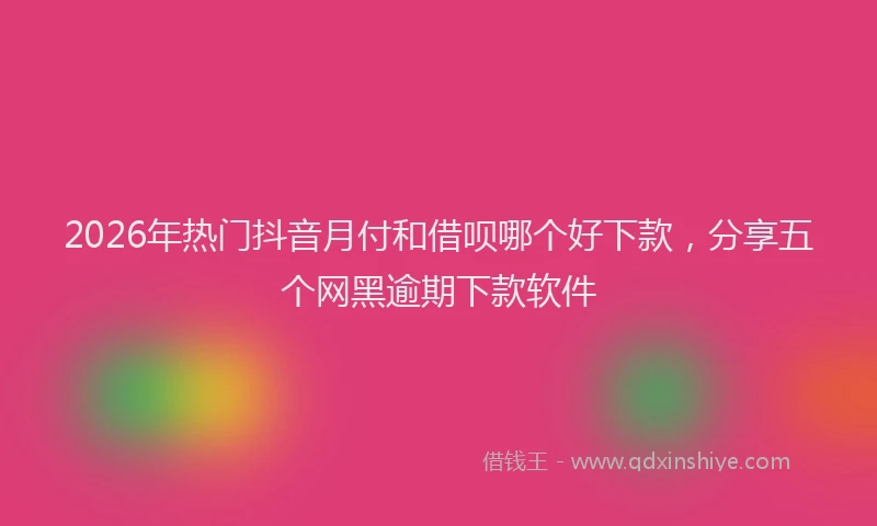 2026年热门抖音月付和借呗哪个好下款，分享五个网黑逾期下款软件