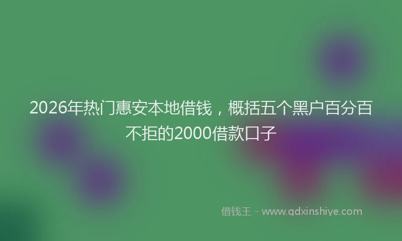 2026年热门惠安本地借钱，概括五个黑户百分百不拒的2000借款口子