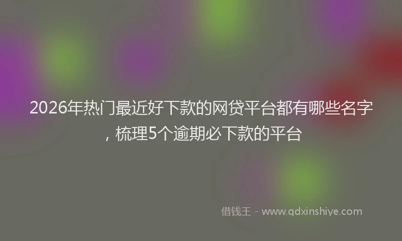2026年热门最近好下款的网贷平台都有哪些名字，梳理5个逾期必下款的平台