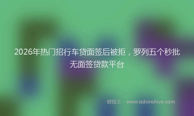 2026年热门招行车贷面签后被拒，罗列五个秒批无面签贷款平台