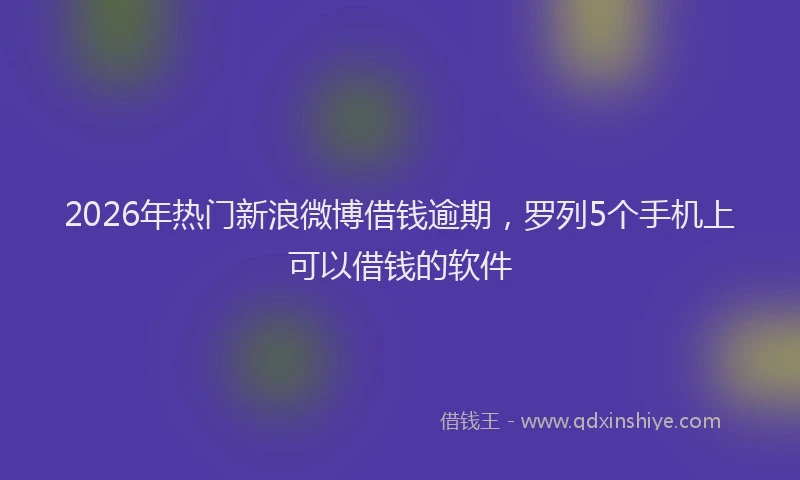 2026年热门新浪微博借钱逾期,罗列5个手机上可以借钱的软件