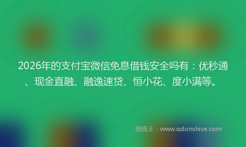 2026年的支付宝微信免息借钱安全吗有：优秒通、现金直融、融逸速贷、恒小花、度小满等。