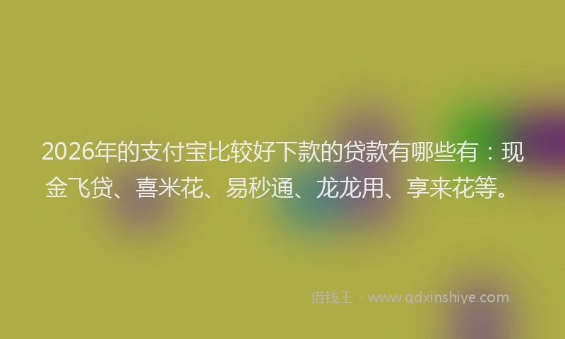 2026年的支付宝比较好下款的贷款有哪些有：现金飞贷、喜米花、易秒通、龙龙用、享来花等。
