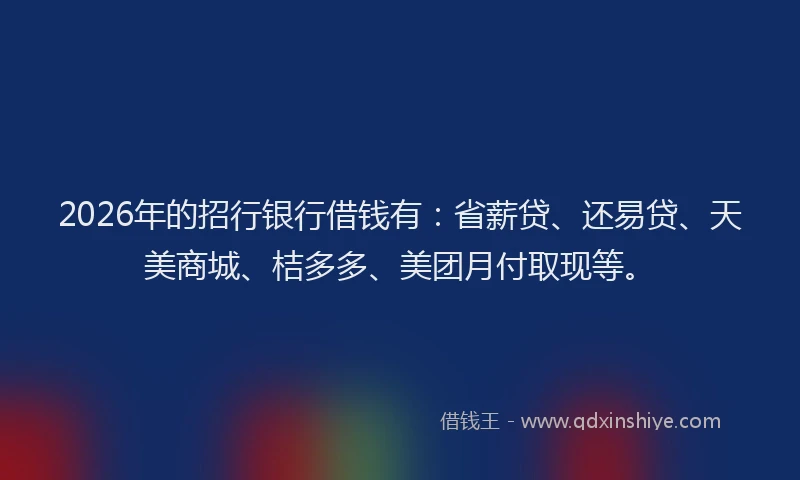 2026年的招行银行借钱有：省薪贷、还易贷、天美商城、桔多多、美团月付取现等。