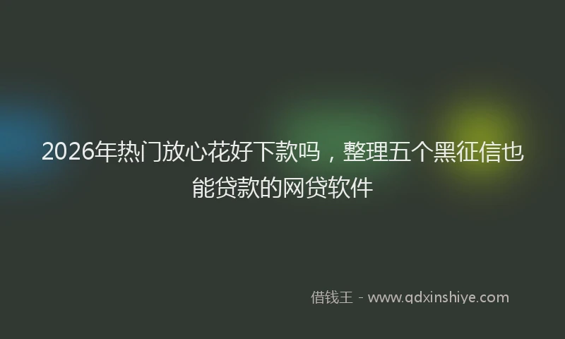 2026年热门放心花好下款吗，整理五个黑征信也能贷款的网贷软件