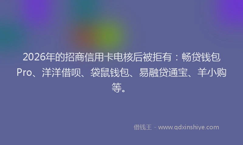 2026年的招商信用卡电核后被拒有：畅贷钱包Pro、洋洋借呗、袋鼠钱包、易融贷通宝、羊小购等。