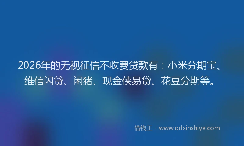 2026年的无视征信不收费贷款有：小米分期宝、维信闪贷、闲猪、现金侠易贷、花豆分期等。