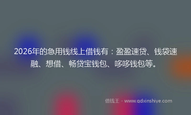 2026年的急用钱线上借钱有:盈盈速贷、钱袋速融、想借、畅贷宝钱包、哆哆钱包等。