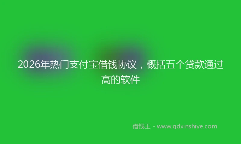 2026年热门支付宝借钱协议，概括五个贷款通过高的软件
