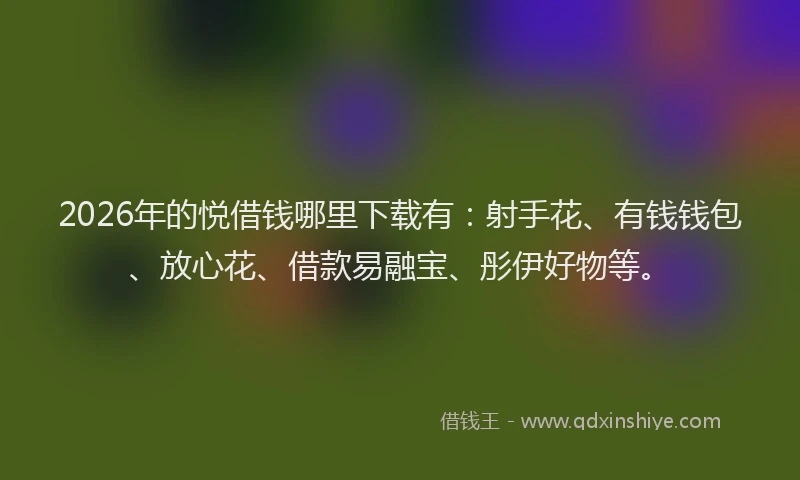 2026年的悦借钱哪里下载有:射手花、有钱钱包、放心花、借款易融宝、彤伊好物等。