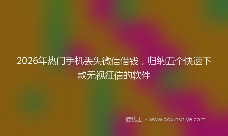 2026年热门手机丢失微信借钱，归纳五个快速下款无视征信的软件