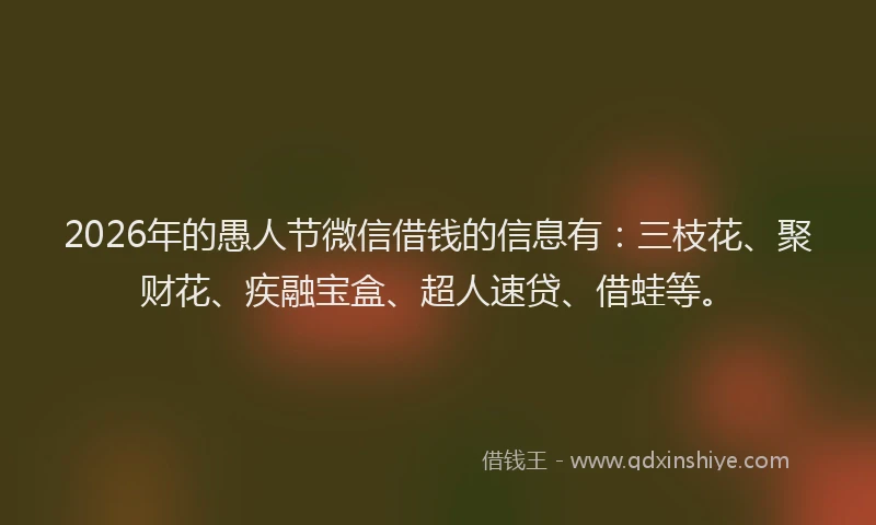 2026年的愚人节微信借钱的信息有：三枝花、聚财花、疾融宝盒、超人速贷、借蛙等。