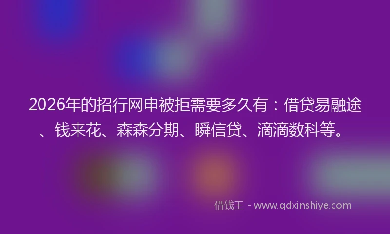 2026年的招行网申被拒需要多久有：借贷易融途、钱来花、森森分期、瞬信贷、滴滴数科等。