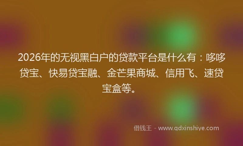 2026年的无视黑白户的贷款平台是什么有：哆哆贷宝、快易贷宝融、金芒果商城、信用飞、速贷宝盒等。