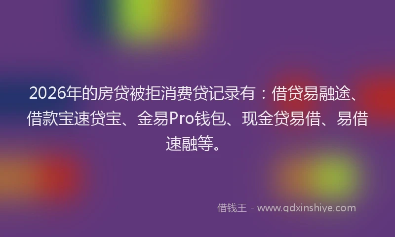 2026年的房贷被拒消费贷记录有：借贷易融途、借款宝速贷宝、金易Pro钱包、现金贷易借、易借速融等。