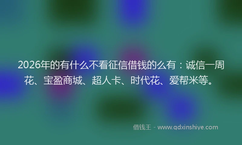 2026年的有什么不看征信借钱的么有：诚信一周花、宝盈商城、超人卡、时代花、爱帮米等。
