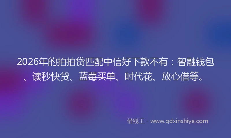 2026年的拍拍贷匹配中信好下款不有:智融钱包、读秒快贷、蓝莓买单、时代花、放心借等。