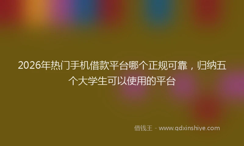 2026年热门手机借款平台哪个正规可靠，归纳五个大学生可以使用的平台