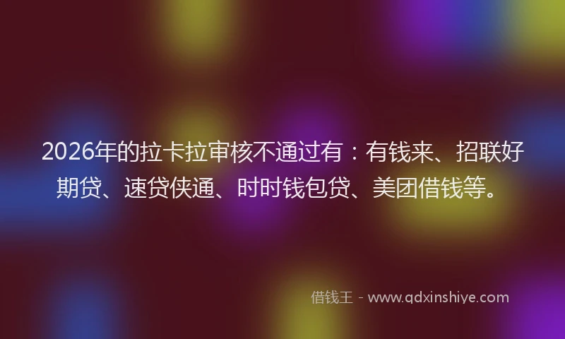 2026年的拉卡拉审核不通过有：有钱来、招联好期贷、速贷侠通、时时钱包贷、美团借钱等。