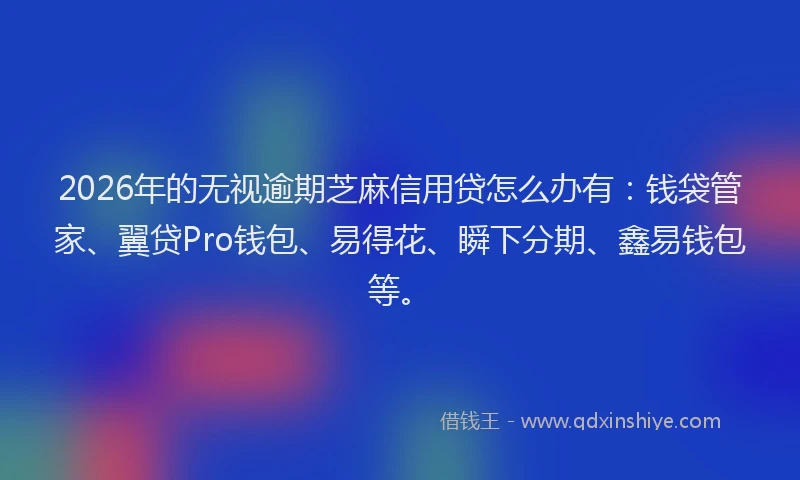 2026年的无视逾期芝麻信用贷怎么办有：钱袋管家、翼贷Pro钱包、易得花、瞬下分期、鑫易钱包等。