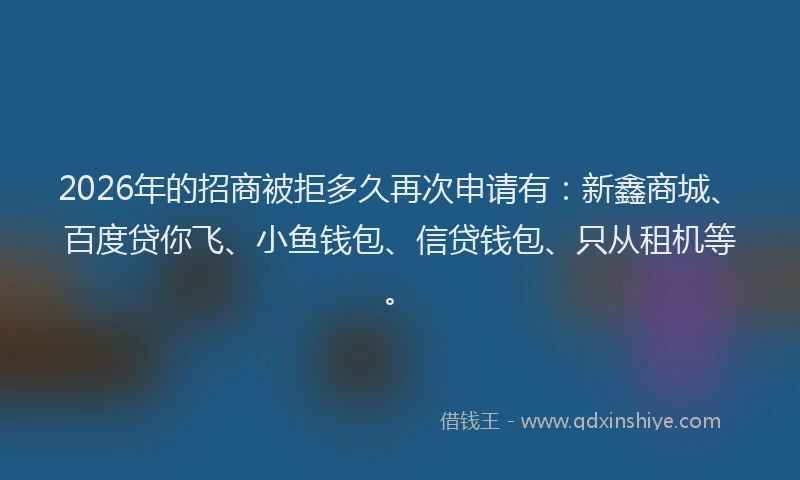 2026年的招商被拒多久再次申请有：新鑫商城、百度贷你飞、小鱼钱包、信贷钱包、只从租机等。