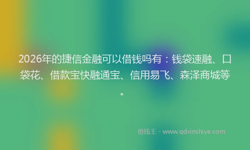 2026年的捷信金融可以借钱吗有:钱袋速融、口袋花、借款宝快融通宝、信用易飞、森泽商城等。