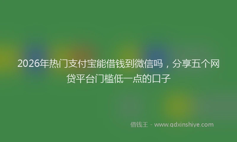 2026年热门支付宝能借钱到微信吗，分享五个网贷平台门槛低一点的口子