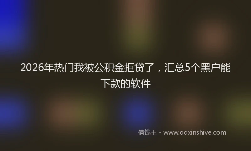 2026年热门我被公积金拒贷了，汇总5个黑户能下款的软件