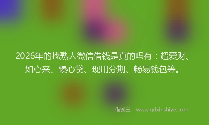 2026年的找熟人微信借钱是真的吗有：超爱财、如心来、臻心贷、现用分期、畅易钱包等。