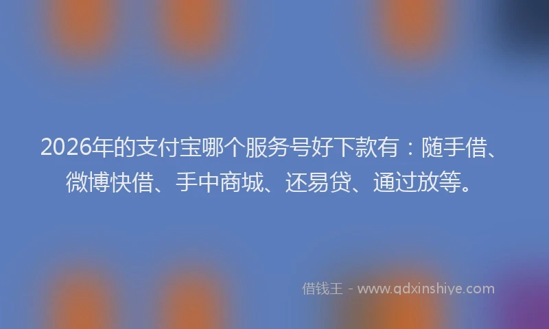 2026年的支付宝哪个服务号好下款有：随手借、微博快借、手中商城、还易贷、通过放等。