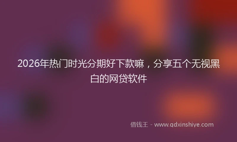 2026年热门时光分期好下款嘛，分享五个无视黑白的网贷软件