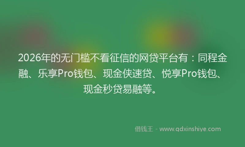 2026年的无门槛不看征信的网贷平台有：同程金融、乐享Pro钱包、现金侠速贷、悦享Pro钱包、现金秒贷易融等。