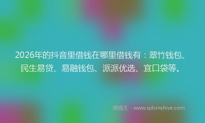2026年的抖音里借钱在哪里借钱有：翠竹钱包、民生易贷、易融钱包、派派优选、宜口袋等。