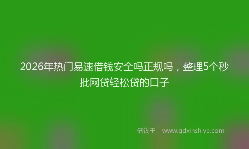 2026年热门易速借钱安全吗正规吗，整理5个秒批网贷轻松贷的口子