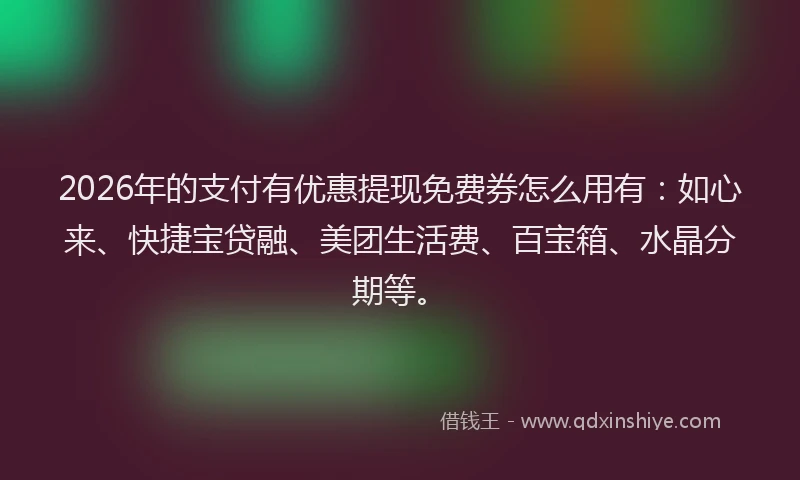 2026年的支付有优惠提现免费券怎么用有:如心来、快捷宝贷融、美团生活费、百宝箱、水晶分期等。