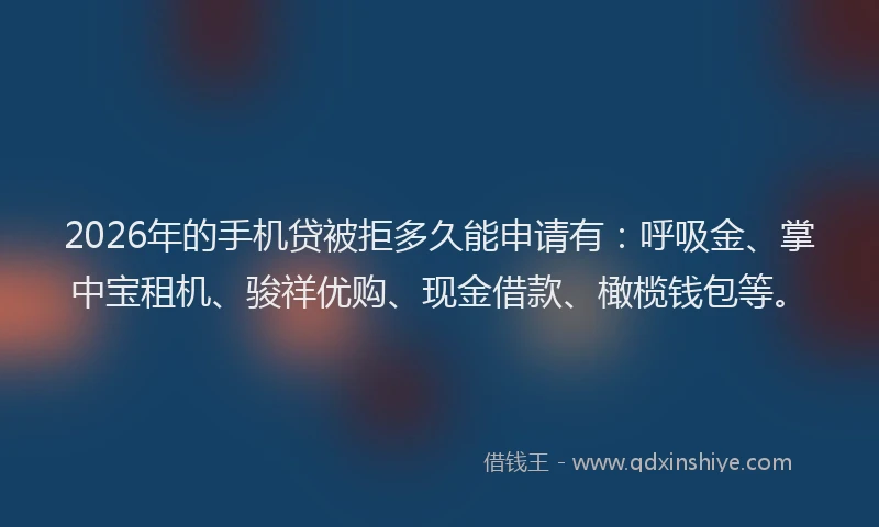 2026年的手机贷被拒多久能申请有:呼吸金、掌中宝租机、骏祥优购、现金借款、橄榄钱包等。