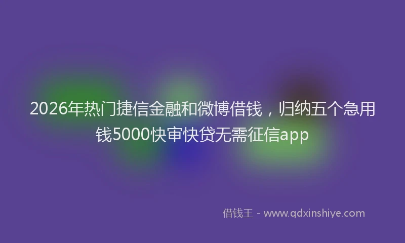 2026年热门捷信金融和微博借钱，归纳五个急用钱5000快审快贷无需征信app