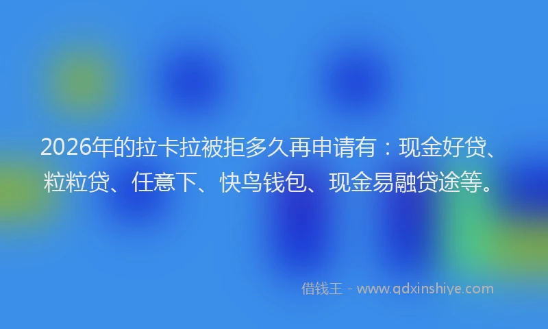 2026年的拉卡拉被拒多久再申请有：现金好贷、粒粒贷、任意下、快鸟钱包、现金易融贷途等。