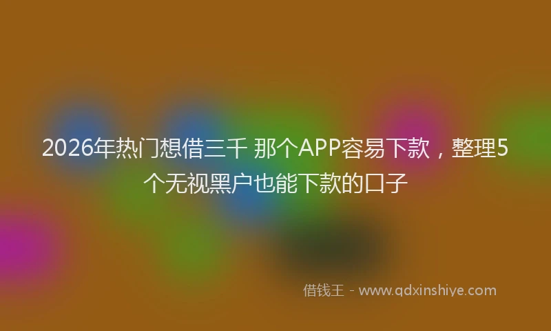 2026年热门想借三千 那个APP容易下款，整理5个无视黑户也能下款的口子