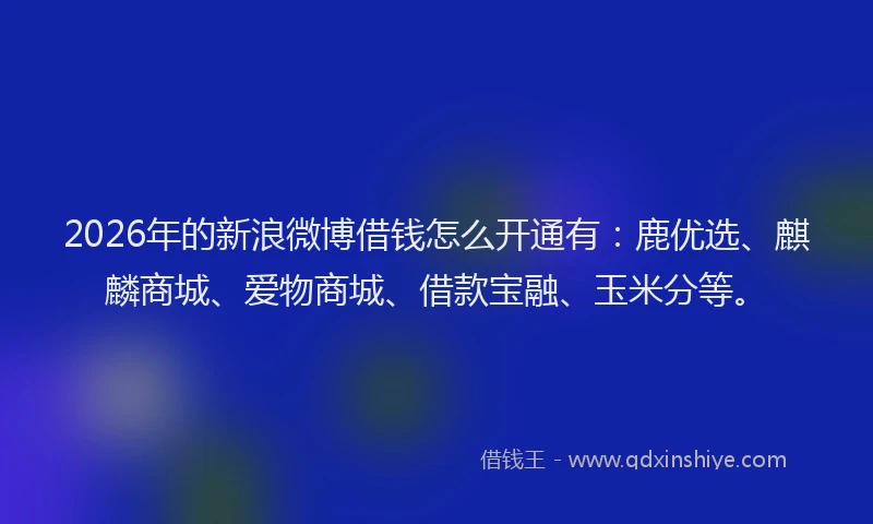 2026年的新浪微博借钱怎么开通有：鹿优选、麒麟商城、爱物商城、借款宝融、玉米分等。