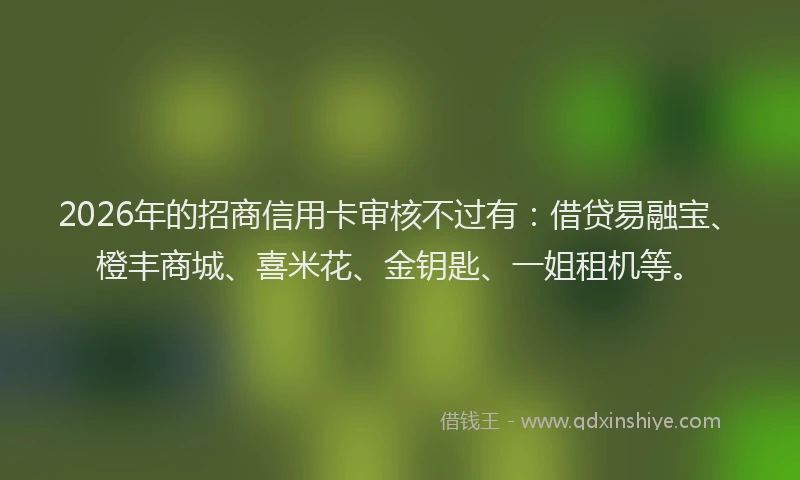 2026年的招商信用卡审核不过有：借贷易融宝、橙丰商城、喜米花、金钥匙、一姐租机等。