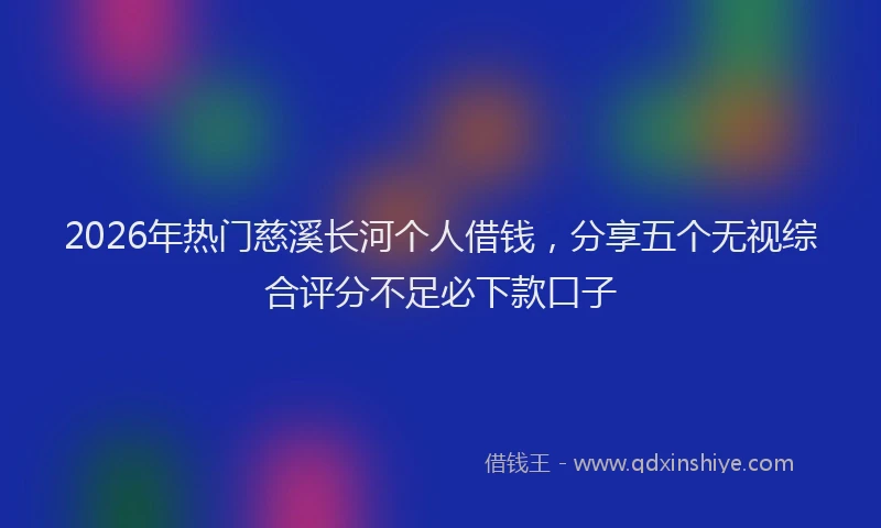 2026年热门慈溪长河个人借钱，分享五个无视综合评分不足必下款口子
