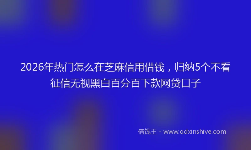 2026年热门怎么在芝麻信用借钱，归纳5个不看征信无视黑白百分百下款网贷口子